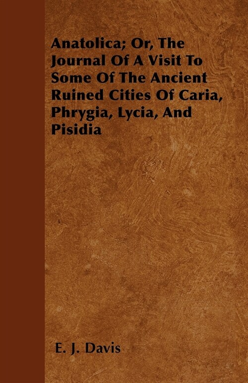 Anatolica; Or, The Journal Of A Visit To Some Of The Ancient Ruined Cities Of Caria, Phrygia, Lycia, And Pisidia (Paperback)