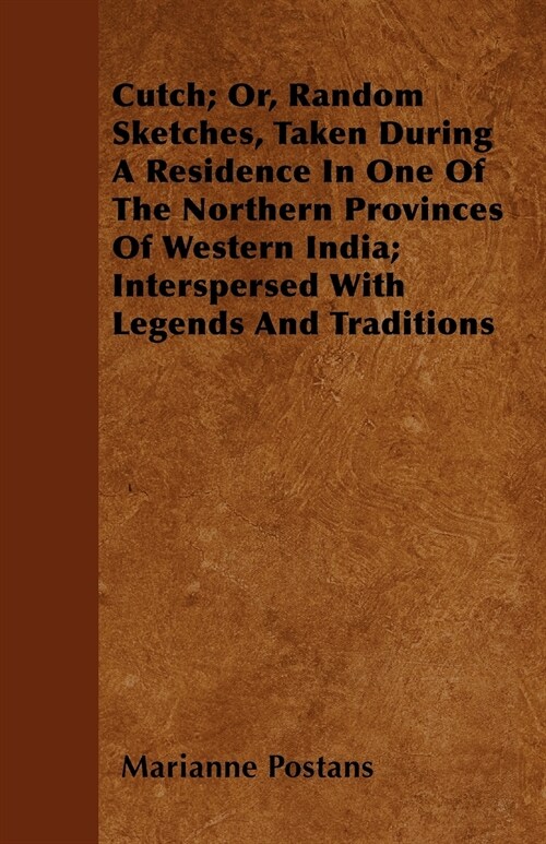 Cutch; Or, Random Sketches, Taken During A Residence In One Of The Northern Provinces Of Western India; Interspersed With Legends And Traditions (Paperback)