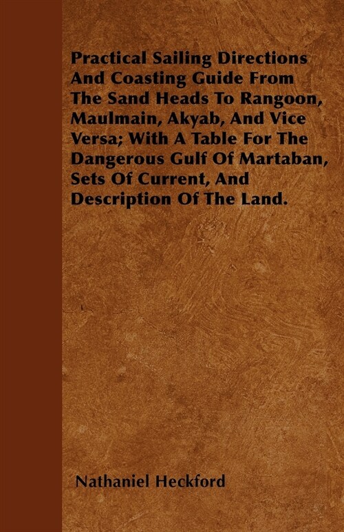 Practical Sailing Directions And Coasting Guide From The Sand Heads To Rangoon, Maulmain, Akyab, And Vice Versa; With A Table For The Dangerous Gulf O (Paperback)