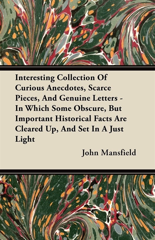 Interesting Collection Of Curious Anecdotes, Scarce Pieces, And Genuine Letters - In Which Some Obscure, But Important Historical Facts Are Cleared Up (Paperback)