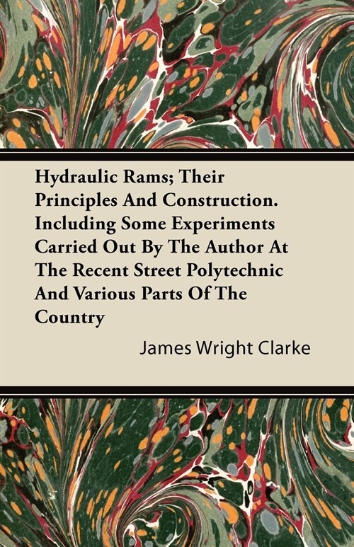 Hydraulic Rams; Their Principles and Construction. Including Some Experiments Carried Out by the Author at the Recent Street Polytechnic and Various P (Paperback)