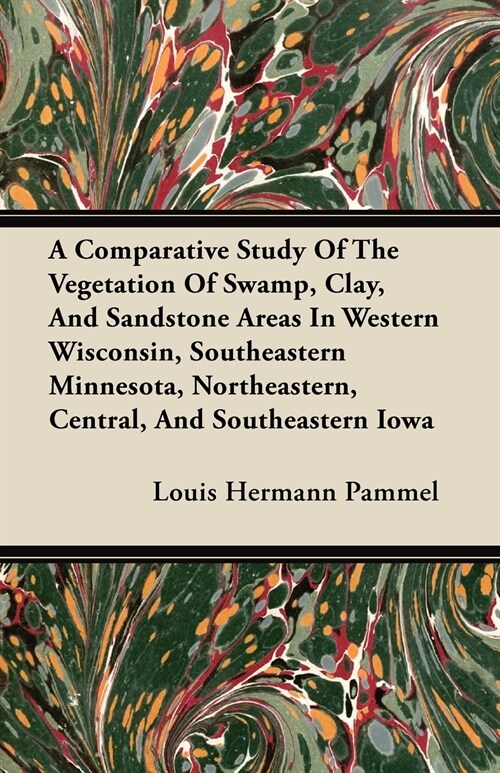 A Comparative Study of the Vegetation of Swamp, Clay, and Sandstone Areas in Western Wisconsin, Southeastern Minnesota, Northeastern, Central, and S (Paperback)