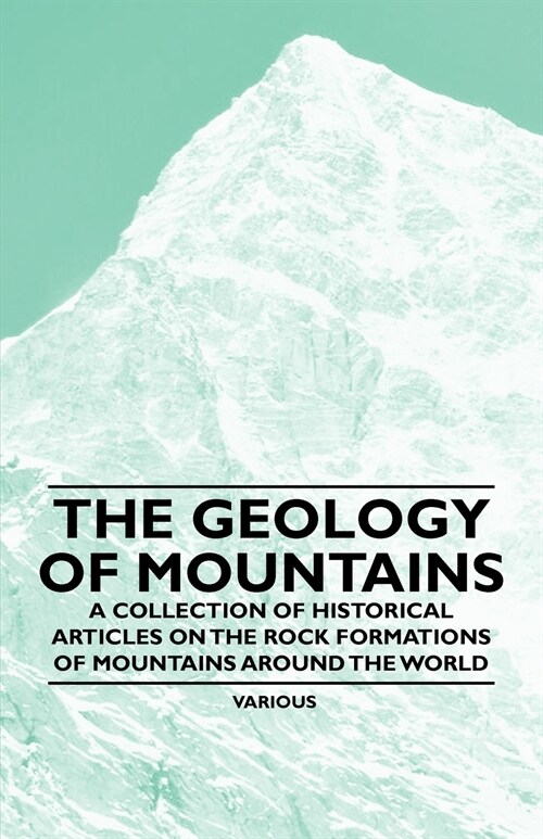 The Geology of Mountains - A Collection of Historical Articles on the Rock Formations of Mountains Around the World (Paperback)