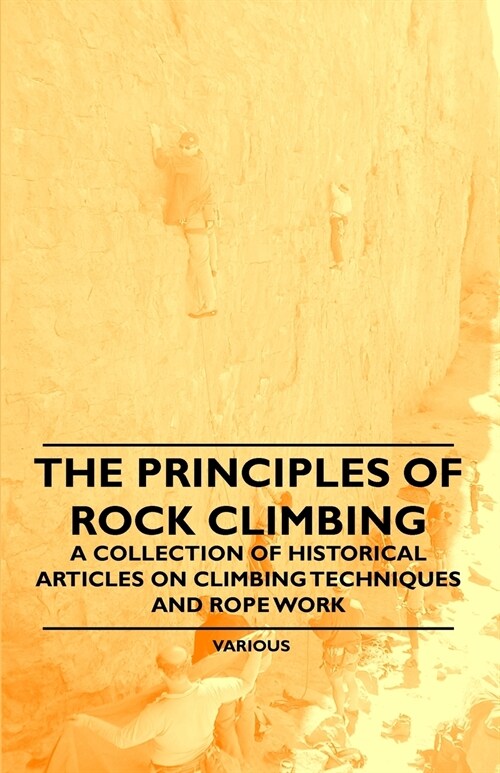 The Principles of Rock Climbing - A Collection of Historical Articles on Climbing Techniques and Rope Work (Paperback)