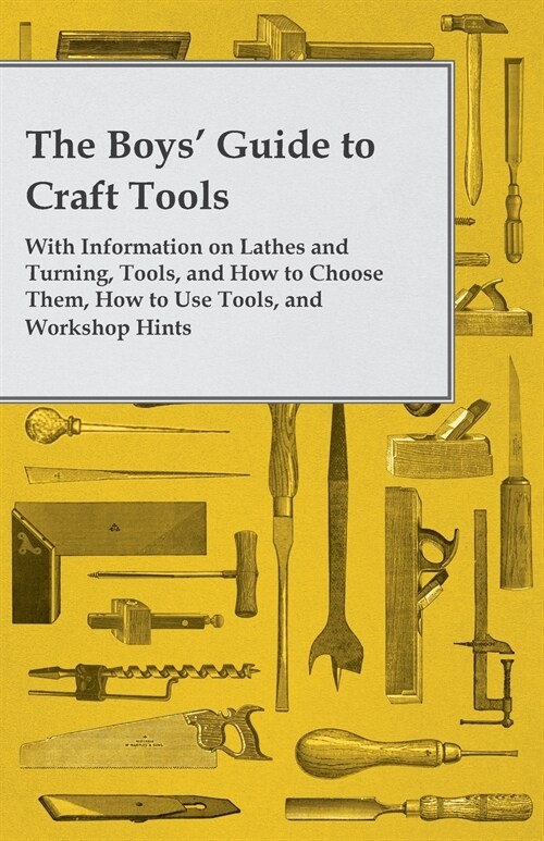 The Boys Guide to Craft Tools - With Information on Lathes and Turning, Tools, and How to Choose Them, How to Use Tools, and Workshop Hints (Paperback)