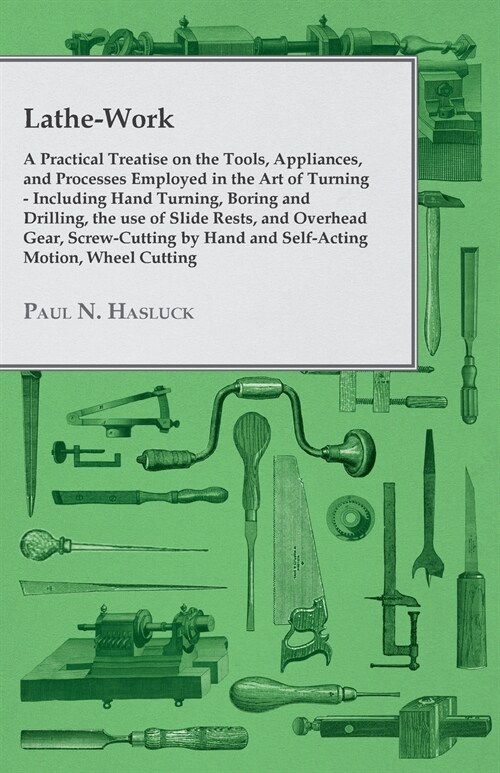 Lathe-Work - A Practical Treatise on the Tools, Appliances, and Processes Employed in the Art of Turning - Including Hand Turning, Boring and Drilling (Paperback)