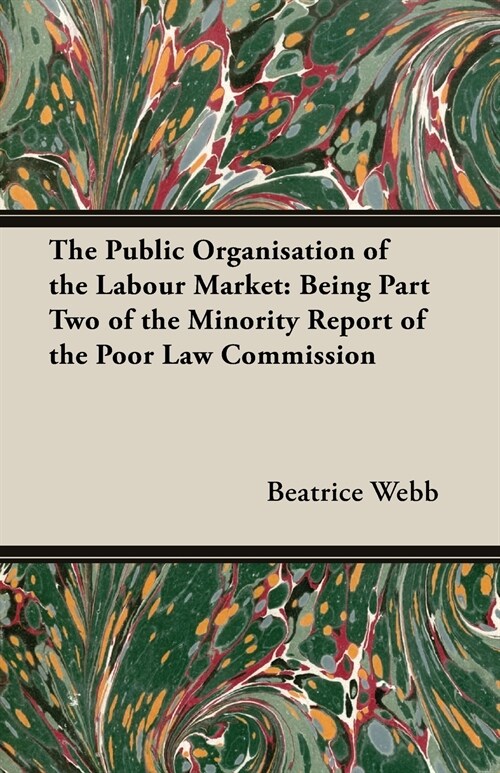 The Public Organisation of the Labour Market: Being Part Two of the Minority Report of the Poor Law Commission (Paperback)