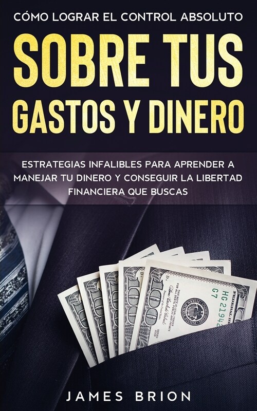 C?o Lograr el Control Absoluto sobre tus Gastos y Dinero: Estrategias Infalibles para Aprender a Manejar tu Dinero y Conseguir la Libertad Financiera (Paperback)