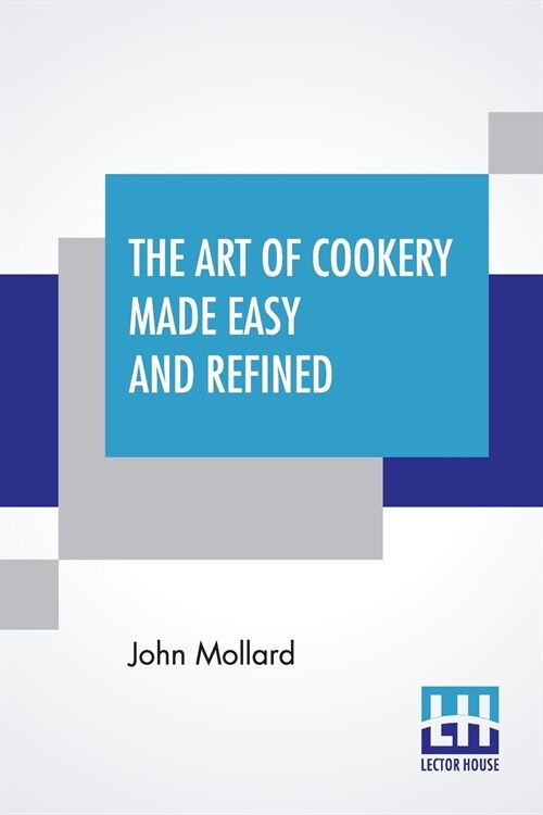 The Art Of Cookery Made Easy And Refined: Comprising Ample Directions For Preparing Every Article Requisite For Furnishing The Tables Of The Nobleman, (Paperback)