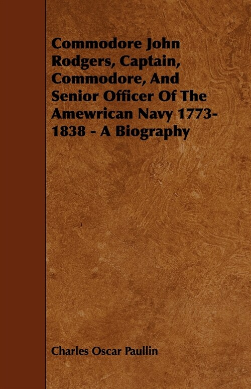 Commodore John Rodgers, Captain, Commodore, and Senior Officer of the Amewrican Navy 1773-1838 - A Biography (Paperback)