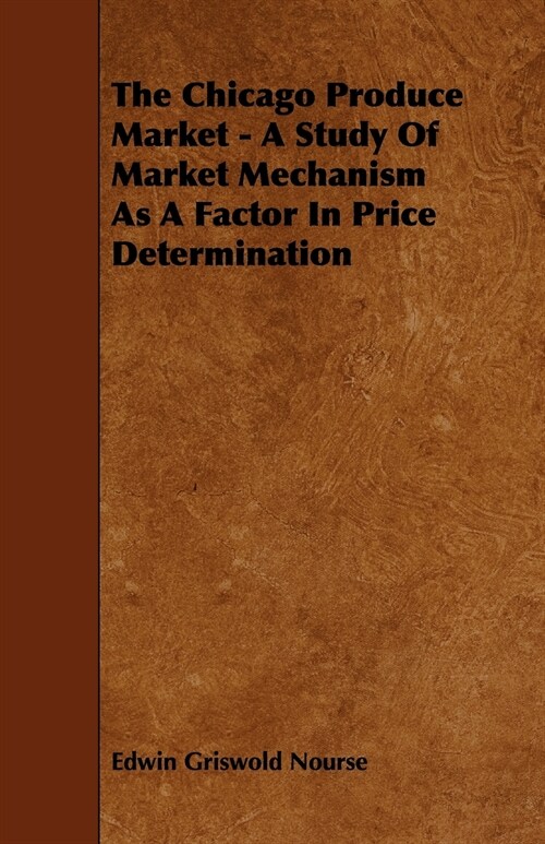 The Chicago Produce Market - A Study Of Market Mechanism As A Factor In Price Determination (Paperback)