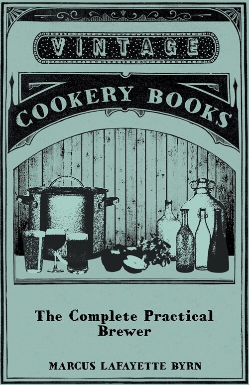 The Complete Practical Brewer; Or, Plain, Accurate, and Thorough Instructions in the Art of Brewing Ale, Beer, and Porter; Including the Process of Ma (Paperback)