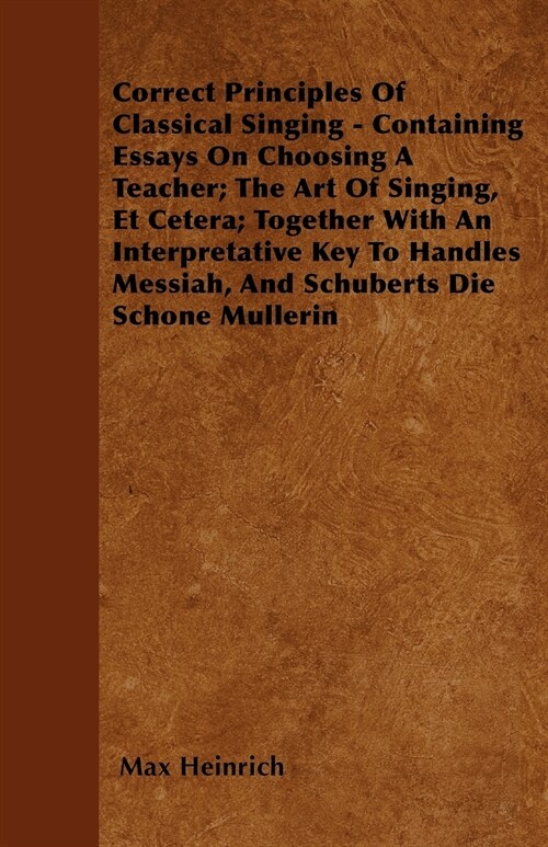 Correct Principles Of Classical Singing - Containing Essays On Choosing A Teacher; The Art Of Singing, Et Cetera; Together With An Interpretative Key  (Paperback)