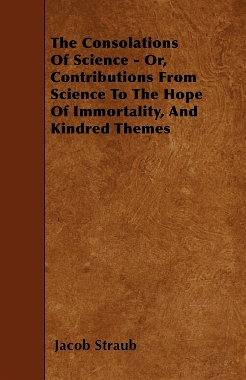 The Consolations Of Science - Or, Contributions From Science To The Hope Of Immortality, And Kindred Themes (Paperback)