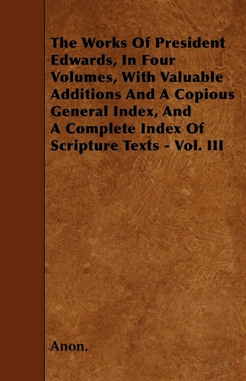 The Works Of President Edwards, In Four Volumes, With Valuable Additions And A Copious General Index, And A Complete Index Of Scripture Texts - Vol. I (Paperback)