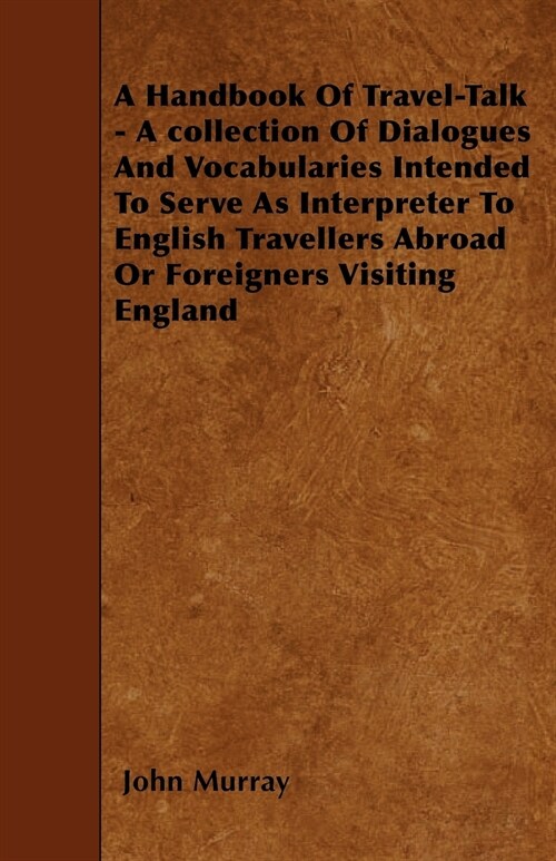 A Handbook Of Travel-Talk - A collection Of Dialogues And Vocabularies Intended To Serve As Interpreter To English Travellers Abroad Or Foreigners Vis (Paperback)