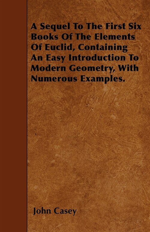 A Sequel To The First Six Books Of The Elements Of Euclid, Containing An Easy Introduction To Modern Geometry, With Numerous Examples. (Paperback)