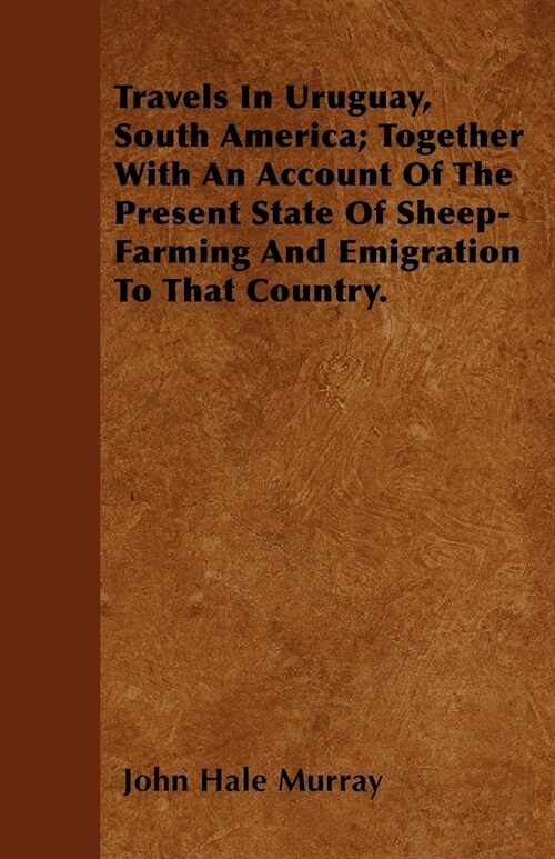 Travels In Uruguay, South America; Together With An Account Of The Present State Of Sheep-Farming And Emigration To That Country. (Paperback)