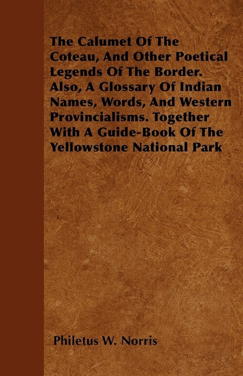 The Calumet Of The Coteau, And Other Poetical Legends Of The Border. Also, A Glossary Of Indian Names, Words, And Western Provincialisms. Together Wit (Paperback)