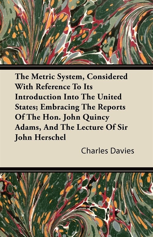 The Metric System, Considered With Reference To Its Introduction Into The United States; Embracing The Reports Of The Hon. John Quincy Adams, And The  (Paperback)