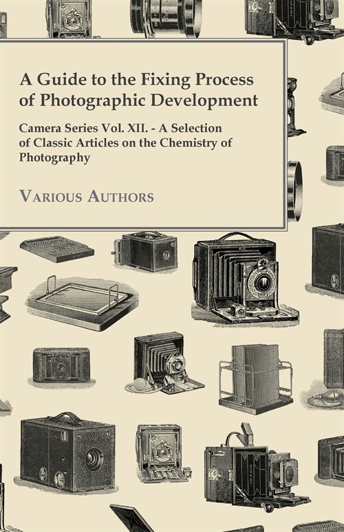 A Guide to the Fixing Process of Photographic Development - Camera Series Vol. XII. - A Selection of Classic Articles on the Chemistry of Photograph (Paperback)