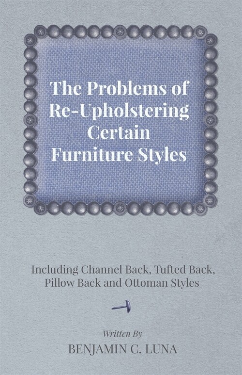 The Problems of Re-Upholstering Certain Furniture Styles - Including Channel Back, Tufted Back, Pillow Back and Ottoman Styles (Paperback)