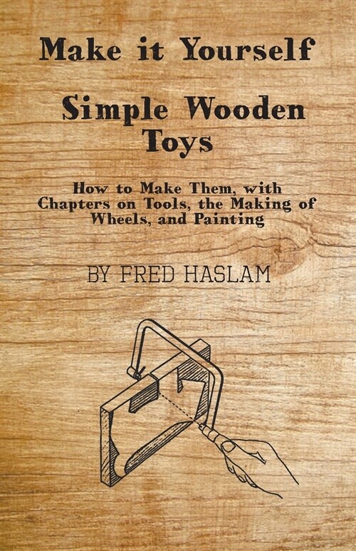 Make it Yourself - Simple Wooden Toys - How to Make Them, with Chapters on Tools, the Making of Wheels, and Painting (Paperback)