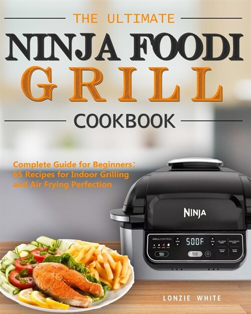 The Ultimate Ninja Foodi Grill Cookbook: Complete Guide for Beginners：65 Recipes for Indoor Grilling and Air Frying Perfection (Paperback)