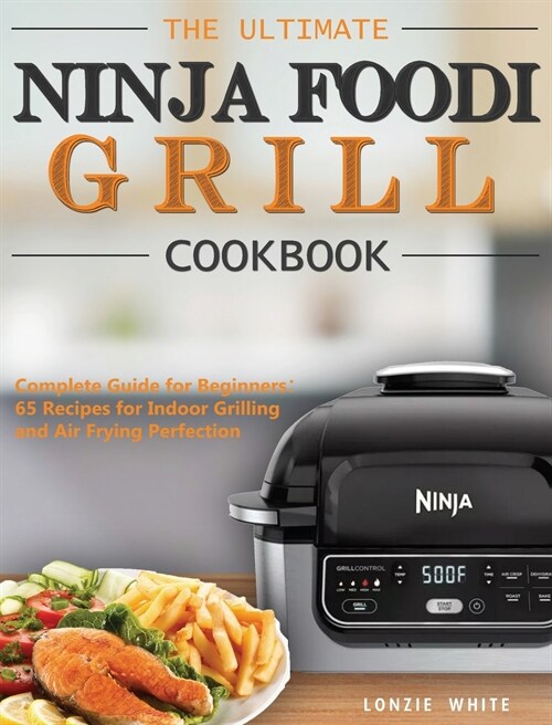 The Ultimate Ninja Foodi Grill Cookbook: Complete Guide for Beginners：65 Recipes for Indoor Grilling and Air Frying Perfection (Hardcover)