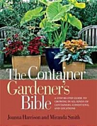The Container Gardeners Bible: A Step-By-Step Guide to Growing in All Kinds of Containers, Conditions, and Locations (Paperback)