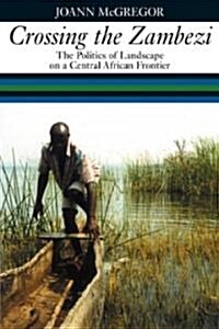 Crossing the Zambezi : The Politics of Landscape on a Central African Frontier (Hardcover)