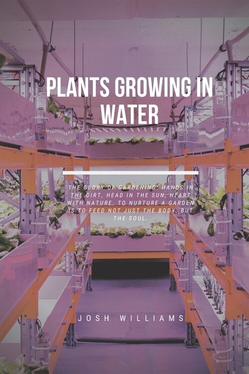 Plants Growing In Water: The Ultimate Beginners Guide to Building a Hydroponic System (Paperback)