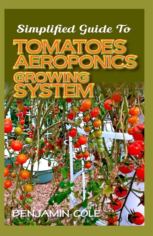 Simplified Guide To Tomatoes Aeroponics Growing System: Comprehensible guide to DIY (at Home) Aeroponics System used in Growing Tomatoes! (Paperback)