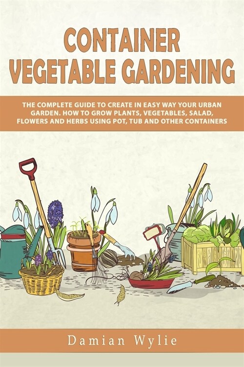 Container Vegetable Gardening: The Complete Guide to Create in Easy Way Your Urban Garden. How to Grow Plants, Vegetables, Salad, Flowers and Herbs U (Paperback)