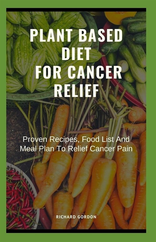 Plant Based Diet for Cancer Relief: Proven Recipes, Food List And Meal Plan To Relief Cancer Pain (Paperback)