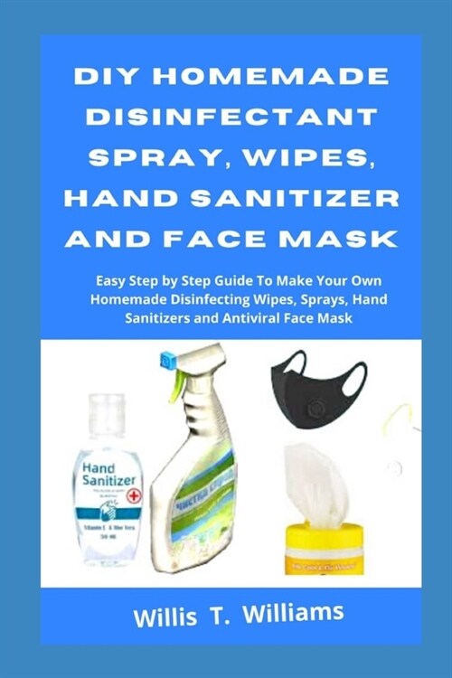 DIY Homemade Disinfectant Spray, Wipes, Hand Sanitizer and Face Mask: Easy Step by Step Guide to Make Your Own Homemade Disinfecting Wipes, Sprays, Ha (Paperback)