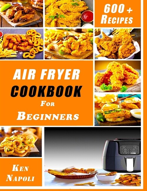 Air Fryer Cookbook For Beginners: 600 + Simple, Crispy And Delicious Recipes To Make Cooking Easier, Faster For You And Your Family! (Paperback)