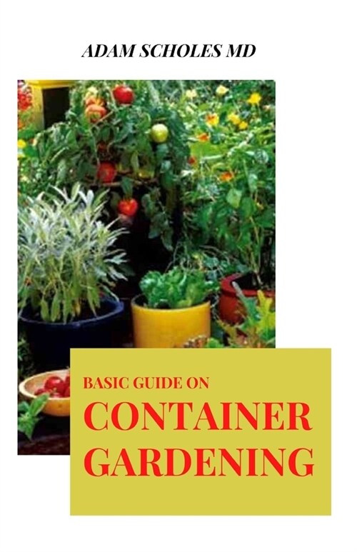 Basic Guide on Container Gardening: Everything You Need To Know About ADAMGrowing Vegetables and Flowers in Small Spaces (Paperback)