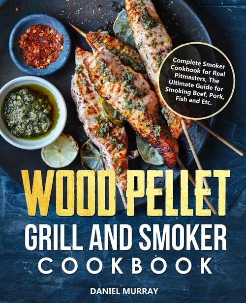 Wood Pellet Grill and Smoker Cookbook: Complete Smoker Cookbook for Real Pitmasters, The Ultimate Guide for Smoking Beef, Pork, Fish and Etc. (Paperback)