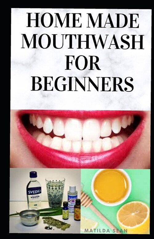 Home Made Mouth Wash for Beginners: Easy guide on how to make natural mouth wash that prevent mouth odour, teeth decay and strengthen the gums (Paperback)