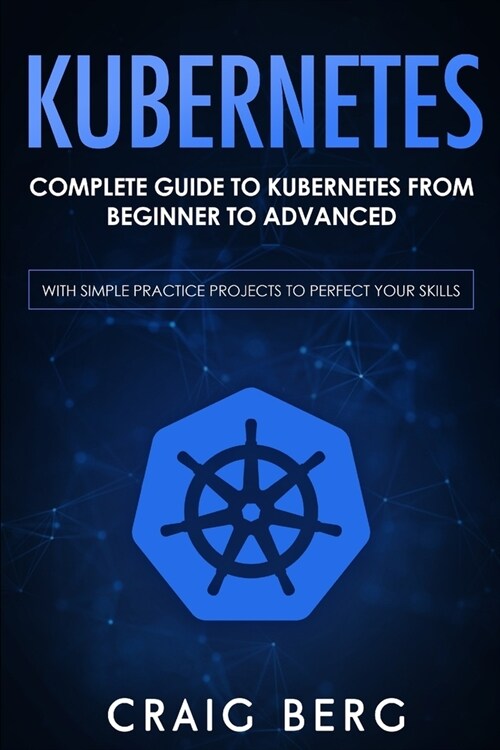 Kubernetes: Complete Guide to Kubernetes from Beginner to Advanced (With Simple Practice Projects To Perfect Your Skills) (Paperback)
