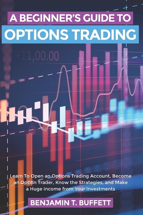 A Beginners Guide to Options Trading: Learn to Open an Options Trading Account, Become an Option Trader, Know the Strategies, and Make a Huge Income (Paperback)