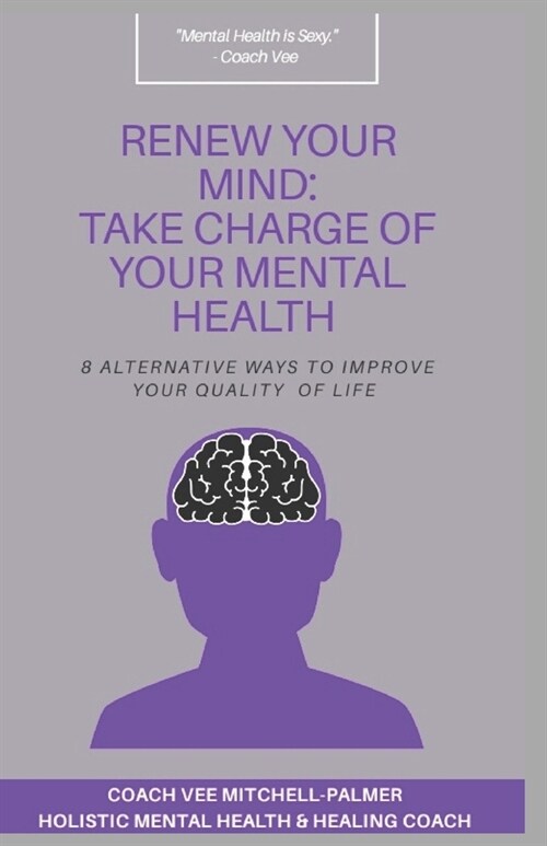 Renew Your Mind: TAKE CHARGE OF YOUR MENTAL HEALTH: 8 Alternative Ways to Improve Your Quality of Life (Paperback)
