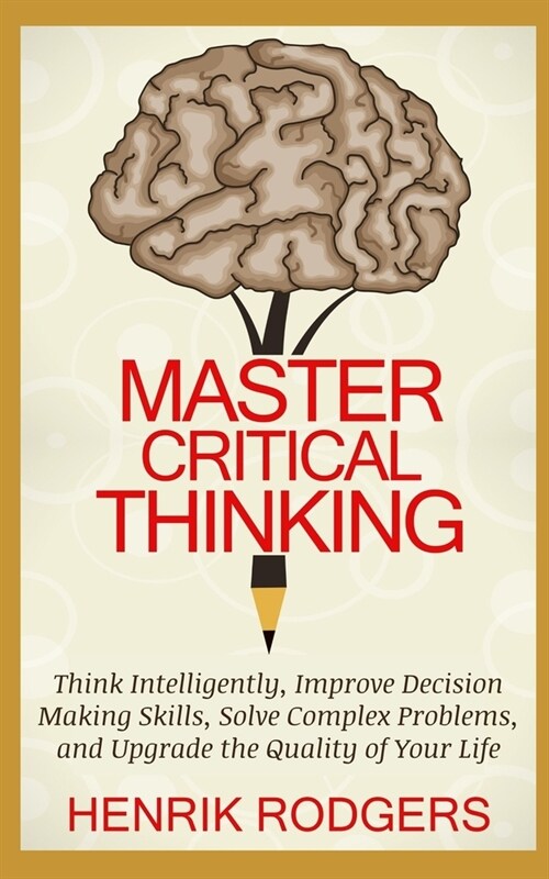 Master Critical Thinking: Think Intelligently, Improve Decision Making Skills, Solve Complex Problems, and Upgrade the Quality of Your Life (Paperback)