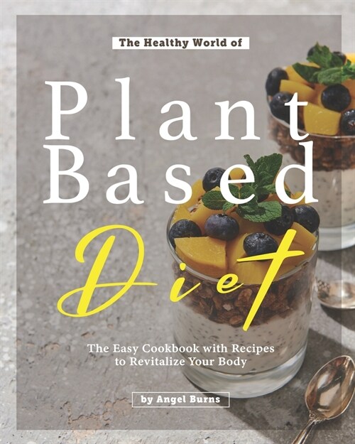 The Healthy World of Plant Based Diet: The Easy Cookbook with Recipes to Revitalize Your Body (Paperback)