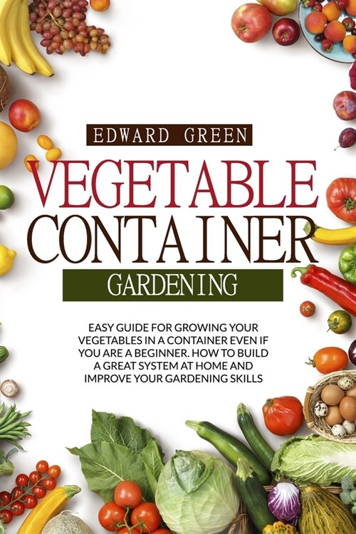 Vegetable Container Gardening: Easy Guide for Growing Your Vegetables in a Container Even If You Are a Beginner. How to Build a Great System at Home (Paperback)
