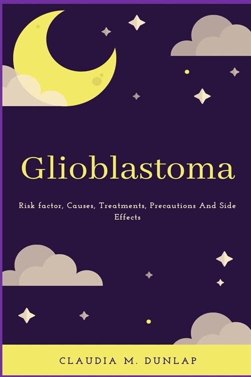 Glioblastoma: Risk factor, Causes, Treatments, Precautions And Side Effects (Paperback)