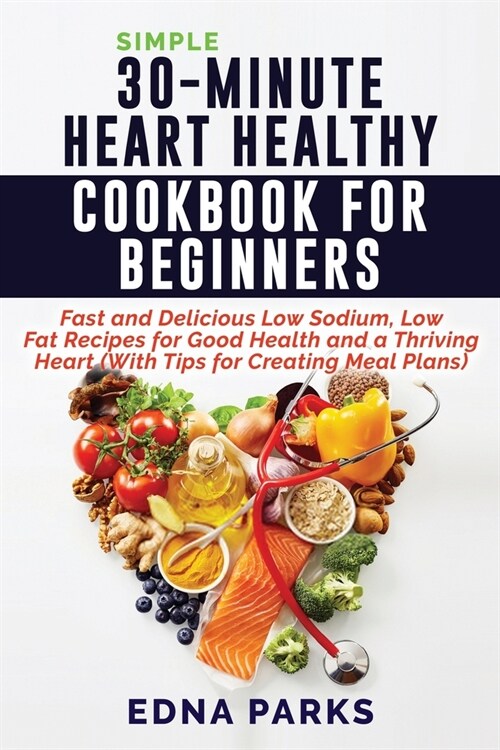 Simple 30-Minute Heart Healthy Cookbook for Beginners: Fast and Delicious Low Sodium, Low Fat Recipes for Good Health and a Thriving Heart (With Tips (Paperback)