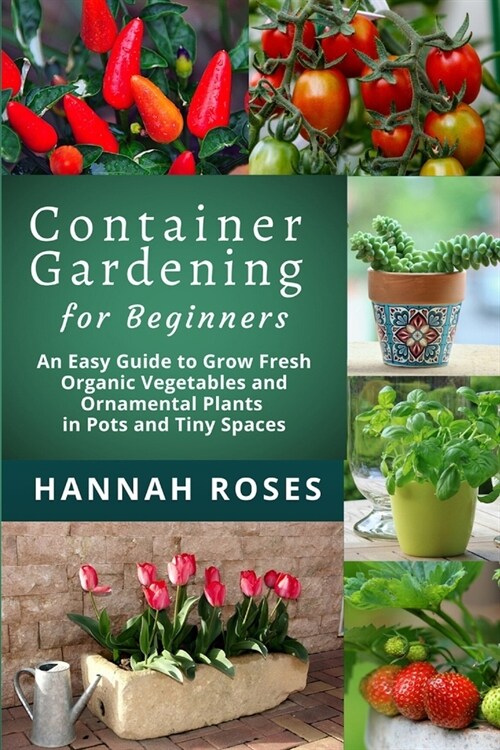 Container Gardening for Beginners: An Easy Guide to Grow Fresh Organic Vegetables and Ornamental Plants in Pots and Tiny Spaces (Paperback)