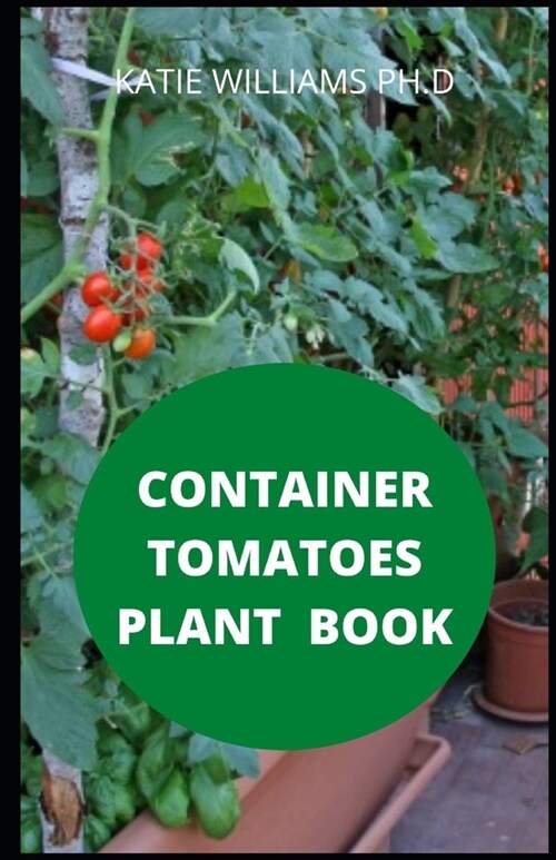 Container Tomatoes Plant Book: Prefect Guide in Growing Tomatoes and Vegetable Indoor and Out Door (Paperback)